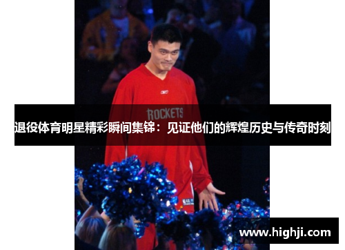 退役体育明星精彩瞬间集锦：见证他们的辉煌历史与传奇时刻